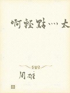 啊轻点灬太粗嗯