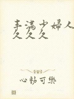 丰满少妇人妻久久久久