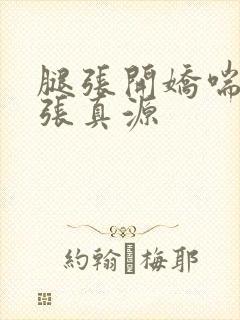 腿张开娇喘嗯啊张真源