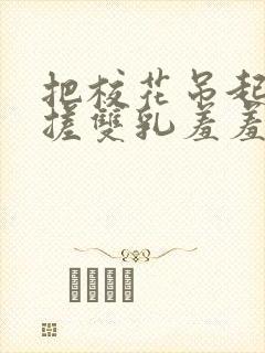 把校花吊起来揉搓双乳羞羞免