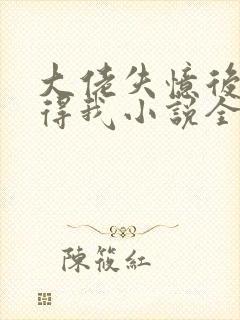 大佬失忆后只记得我小说全文免费阅读