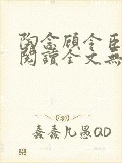 陶念顾令臣免费阅读全文无弹窗