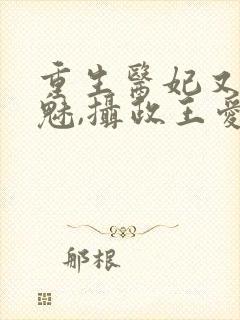 重生医妃又强又魅,摄政王爱惨了免费阅读