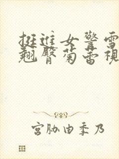 挺进女警雪白的翘臀菊蕾视频小说