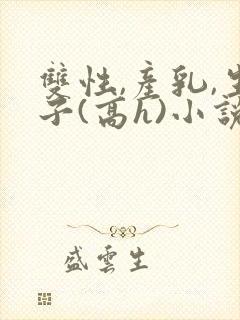 双性,产乳,生子(高h)小说