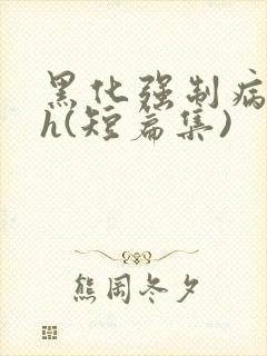 黑化强制病娇高h(短篇集)