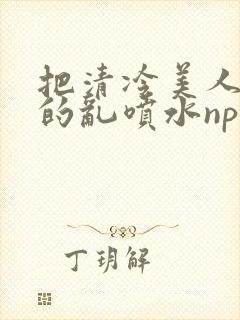 把清冷美人调教的乱喷水np多人