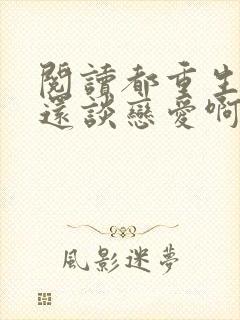 阅读都重生了谁还谈恋爱啊