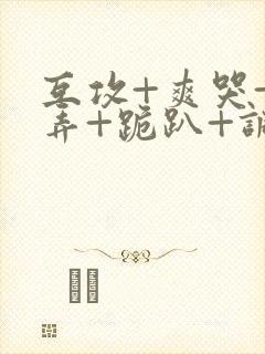 互攻+爽哭+玩弄+跪趴+调教