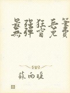 最强狂兵笔趣阁无弹窗免费阅读全文