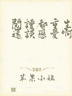 阅读都重生了谁还谈恋爱啊