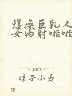 爆操巨乳人妻美女内射啪啪视频