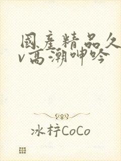 国产精品久久av高潮呻吟