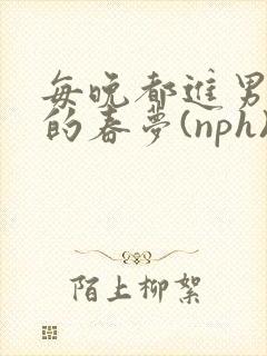 每晚都进男神们的春梦(nph)