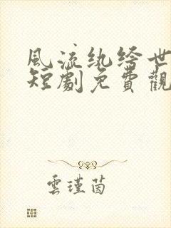 风流纨绔世无双短剧免费观看完整版