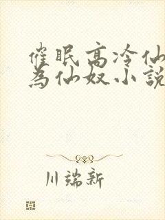 催眠高冷仙子成为仙奴小说结局免费