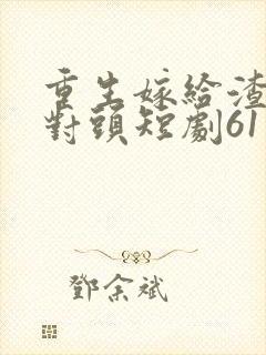 重生嫁给渣男死对头短剧61集