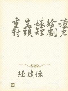 重生嫁给渣男死对头短剧免费观看