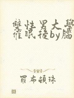 双性男大学生被催眠后by脑子多少有点