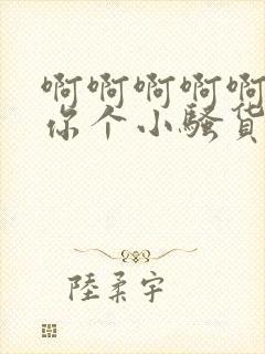 啊啊啊啊啊干死你个小骚货