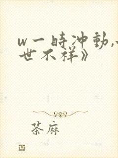 w一时冲动,七世不祥》