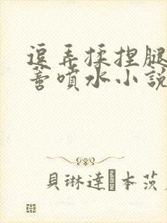 逗弄揉捏腿间花蒂喷水小说封面