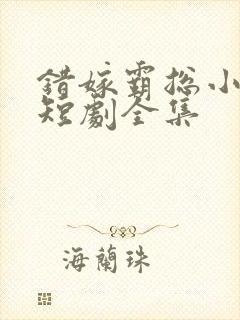 错嫁霸总小甜妻短剧全集