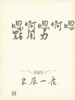 嗯啊嗯啊嗯啊快点用力