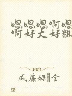 嗯嗯嗯啊嗯啊嗯啊好大好粗