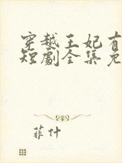 穿越王妃有点野短剧全集免费观看