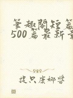 笔趣阁短篇合集500篇最新章节免费阅读