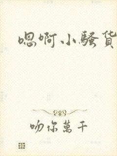 嗯啊小骚货嗯啊