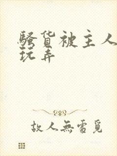 骚货被主人调教玩弄