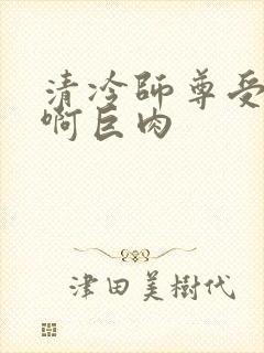 清冷师尊受h嗯啊巨肉