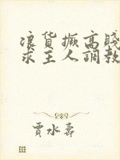 浪货撅高贱屁股求主人调教封面