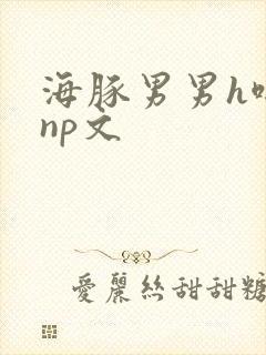 海豚男男h啪肉np文