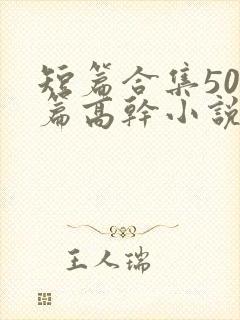 短篇合集500篇高干小说最新章节