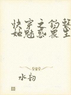 快穿之钓系美人她魅惑众生阅读全文全文