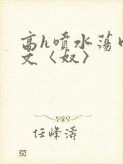 高h喷水荡肉欲文〈奴〉