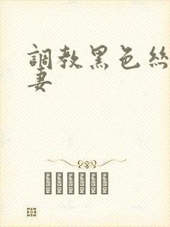 调教黑色丝袜骚妻