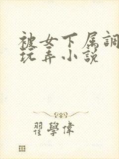 被女下属调教h玩弄小说