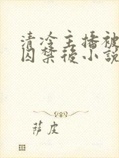 清冷主播被疯批囚禁后小说简介