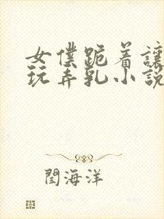 女仆跪着让主人玩弄乳小说封面