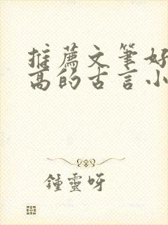 推荐文笔好质量高的古言小说