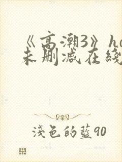 《高潮3》hd未删减在线观看