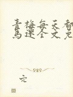 青梅每天都被竹马迷全文免费阅读