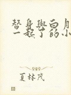 替身与白月光在一起了的小说