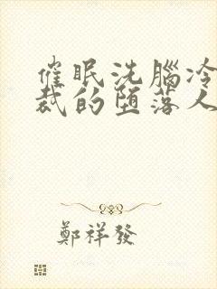 催眠洗脑冷艳总裁的堕落人生小说