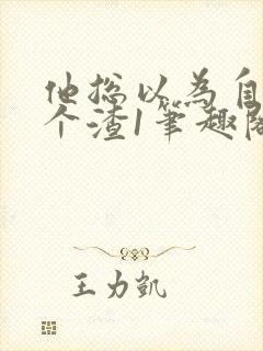 他总以为自己是个渣1笔趣阁