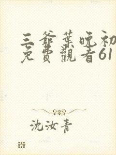 三爷叶晚初短剧免费观看61集: